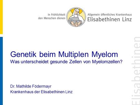 Genetik beim Multiplen Myelom Was unterscheidet gesunde Zellen von Myelomzellen? Dr. Mathilde Födermayr Krankenhaus der Elisabethinen Linz.