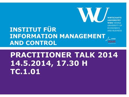 PRACTITIONER TALK 2014 14.5.2014, 17.30 H TC.1.01 INSTITUT FÜR INFORMATION MANAGEMENT AND CONTROL.