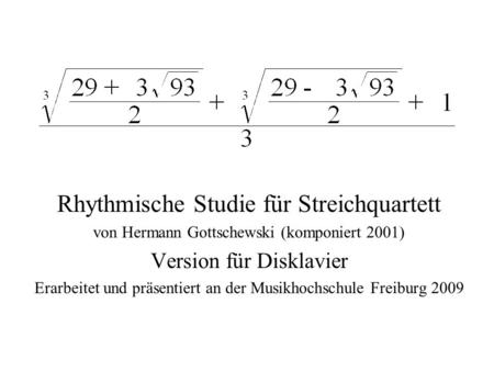 Rhythmische Studie für Streichquartett von Hermann Gottschewski (komponiert 2001) Version für Disklavier Erarbeitet und präsentiert an der Musikhochschule.