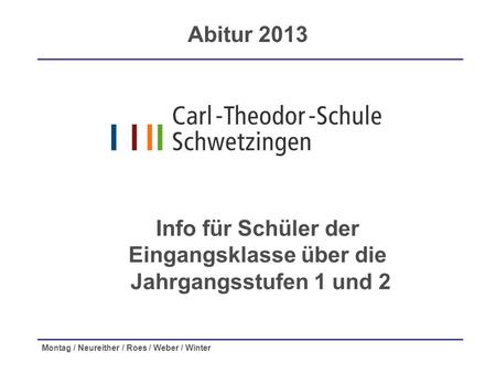 Montag / Neureither / Roes / Weber / Winter Info für Schüler der Eingangsklasse über die Jahrgangsstufen 1 und 2 Abitur 2013.