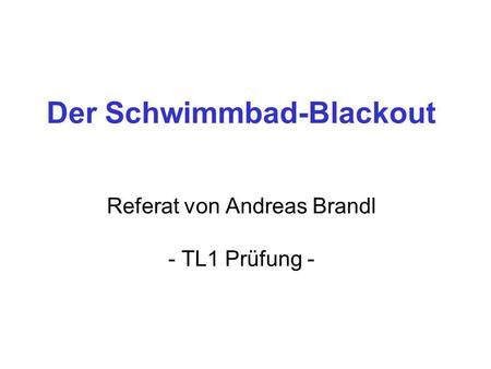 Der Schwimmbad-Blackout Referat von Andreas Brandl - TL1 Prüfung -