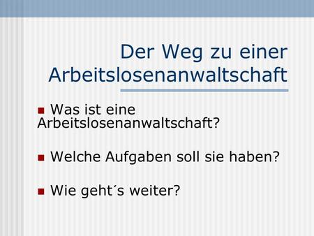 Der Weg zu einer Arbeitslosenanwaltschaft Was ist eine Arbeitslosenanwaltschaft? Welche Aufgaben soll sie haben? Wie geht´s weiter?