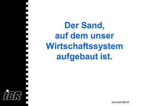 Www.ibrnet.ch Der Sand, auf dem unser Wirtschaftssystem aufgebaut ist.