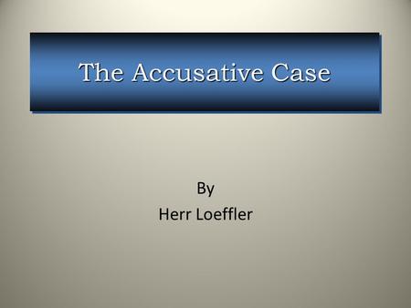 The Accusative Case By Herr Loeffler.