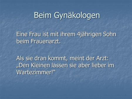 Beim Gynäkologen Eine Frau ist mit ihrem 4jährigen Sohn beim Frauenarzt. Als sie dran kommt, meint der Arzt: „Den Kleinen lassen sie aber lieber im Wartezimmer!“