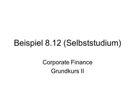 Beispiel 8.12 (Selbststudium) Corporate Finance Grundkurs II.