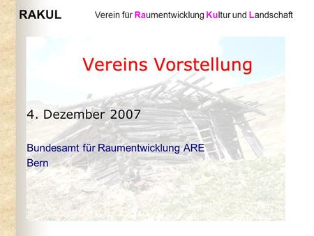 RAKUL Verein für Raumentwicklung Kultur und Landschaft Vereins Vorstellung 4. Dezember 2007 Bundesamt für Raumentwicklung ARE Bern.
