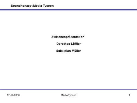 Soundkonzept Media Tycoon 17-12-2008Media Tycoon1 Zwischenpräsentation: Dorothee Löffler Sebastian Müller.