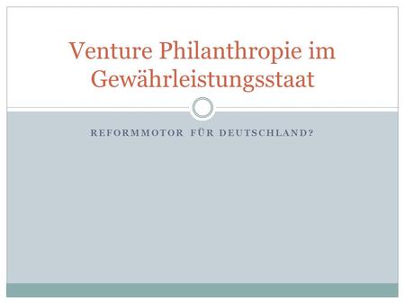 REFORMMOTOR FÜR DEUTSCHLAND? Venture Philanthropie im Gewährleistungsstaat.