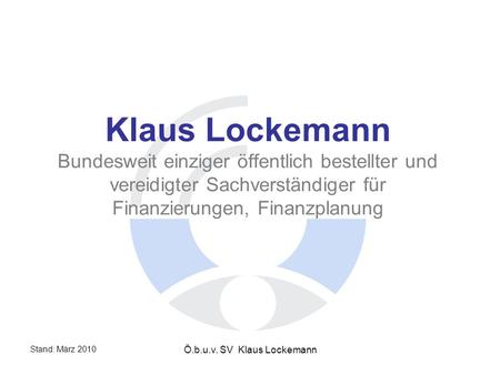 Stand: März 2010 Ö.b.u.v. SV Klaus Lockemann Klaus Lockemann Bundesweit einziger öffentlich bestellter und vereidigter Sachverständiger für Finanzierungen,