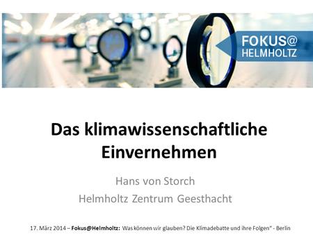 Das klimawissenschaftliche Einvernehmen Hans von Storch Helmholtz Zentrum Geesthacht 17. März 2014 – Was können wir glauben? Die Klimadebatte.