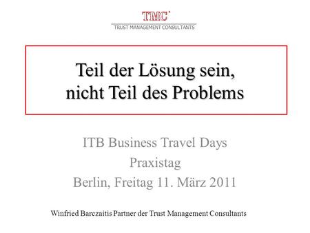 TRUST MANAGEMENT CONSULTANTS Teil der Lösung sein, nicht Teil des Problems ITB Business Travel Days Praxistag Berlin, Freitag 11. März 2011 Winfried Barczaitis.