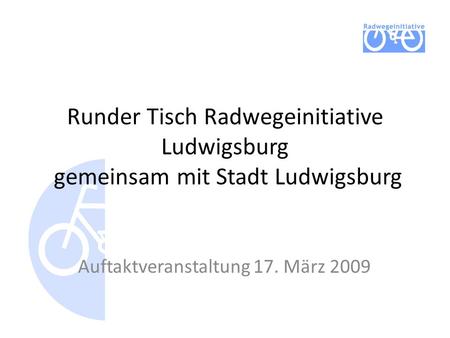 Runder Tisch Radwegeinitiative Ludwigsburg gemeinsam mit Stadt Ludwigsburg Auftaktveranstaltung 17. März 2009.