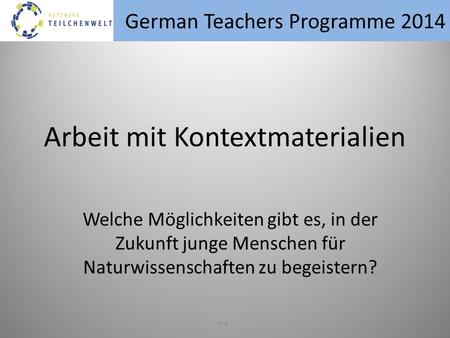 German Teachers Programme 2014 erg Welche Möglichkeiten gibt es, in der Zukunft junge Menschen für Naturwissenschaften zu begeistern? Arbeit mit Kontextmaterialien.