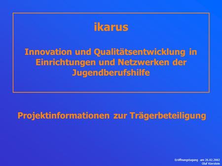 Eröffnungstagung am 26.02.2002 Olaf Kierstein ikarus Innovation und Qualitätsentwicklung in Einrichtungen und Netzwerken der Jugendberufshilfe Projektinformationen.