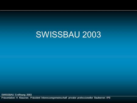 SWISSBAU Eröffnung 2003 Präsentation H. Klausner, Präsident Interessengemeinschaft privater professioneller Bauherren IPB SWISSBAU 2003.