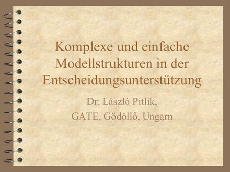 Komplexe und einfache Modellstrukturen in der Entscheidungsunterstützung Dr. László Pitlik, GATE, Gödöllő, Ungarn.