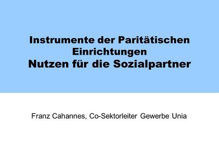 Instrumente der Paritätischen Einrichtungen Nutzen für die Sozialpartner Franz Cahannes, Co-Sektorleiter Gewerbe Unia.