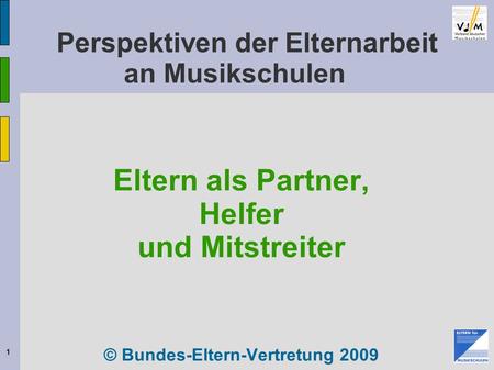 1 Perspektiven der Elternarbeit an Musikschulen Eltern als Partner, Helfer und Mitstreiter © Bundes-Eltern-Vertretung 2009.
