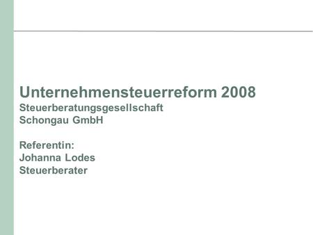 Unternehmensteuerreform 2008 Steuerberatungsgesellschaft Schongau GmbH Referentin: Johanna Lodes Steuerberater.