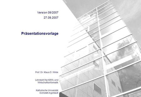 Prof. Dr. Klaus D. Wilde Lehrstuhl für ABWL und Wirtschaftsinformatik Katholische Universität Eichstätt-Ingolstadt Präsentationsvorlage Version 09/2007.