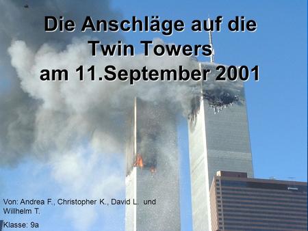 1 Die Anschläge auf die Twin Towers am 11.September 2001 Von: Andrea F., Christopher K., David L. und Willhelm T. Klasse: 9a.