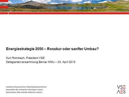 Energiestrategie 2050 – Rosskur oder sanfter Umbau? Kurt Rohrbach, Präsident VSE Delegiertenversammlung Berner KMU – 24. April 2013.