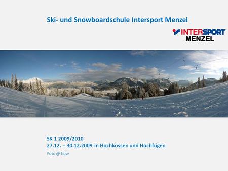 SK 1 2009/2010 27.12. – 30.12.2009 in Hochkössen und Hochfügen flow Ski- und Snowboardschule Intersport Menzel.
