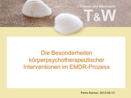 Trauma und Wachstum T&WT&W Die Besonderheiten körperpsychotherapeutischer Interventionen im EMDR-Prozess Petra Karner, 2013-09-13.
