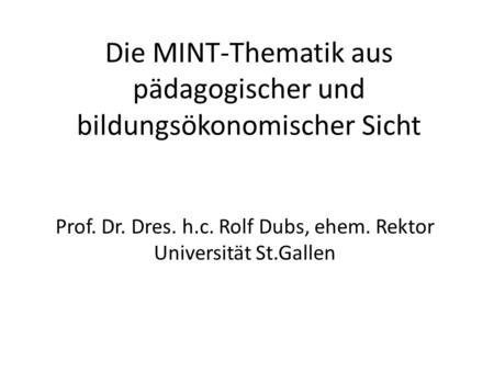 Die MINT-Thematik aus pädagogischer und bildungsökonomischer Sicht Prof. Dr. Dres. h.c. Rolf Dubs, ehem. Rektor Universität St.Gallen.