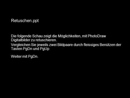 Retuschen.ppt Die folgende Schau zeigt die Möglichkeiten, mit PhotoDraw Digitalbilder zu retuschieren. Vergleichen Sie jeweils zwei Bildpaare durch fleissiges.