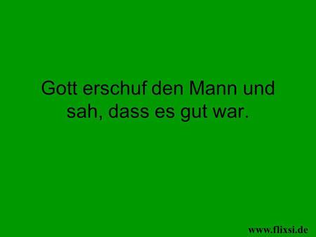 Gott erschuf den Mann und sah, dass es gut war.