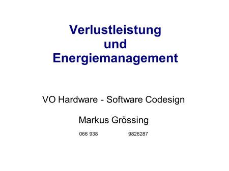 Verlustleistung und Energiemanagement VO Hardware - Software Codesign Markus Grössing 066 938 9826287.