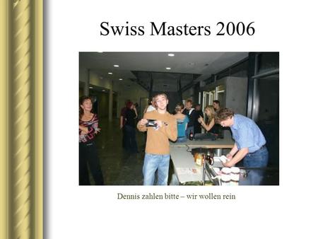 Swiss Masters 2006 Dennis zahlen bitte – wir wollen rein.