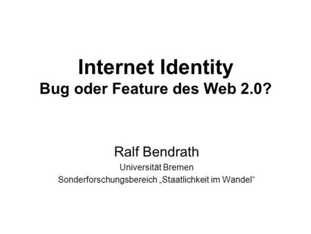 Internet Identity Bug oder Feature des Web 2.0? Ralf Bendrath Universität Bremen Sonderforschungsbereich Staatlichkeit im Wandel.