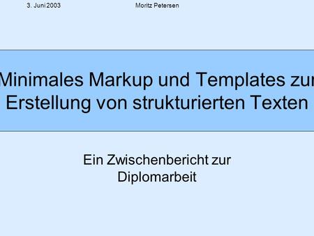 3. Juni 2003Moritz Petersen Minimales Markup und Templates zur Erstellung von strukturierten Texten Ein Zwischenbericht zur Diplomarbeit.