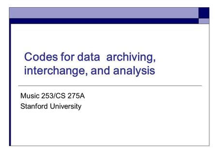 Codes for data archiving, interchange, and analysis Music 253/CS 275A Stanford University.