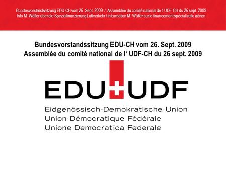 Bundesvorstandssitzung EDU-CH vom 26. Sept. 2009 Assemblée du comité national de l UDF-CH du 26 sept. 2009 Bundesvorstandssitzung EDU-CH vom 26. Sept.