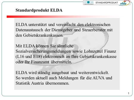 1 Standardprodukt ELDA ELDA unterstützt und vereinfacht den elektronischen Datenaustausch der Dienstgeber und Steuerberater mit den Gebietskrankenkassen.