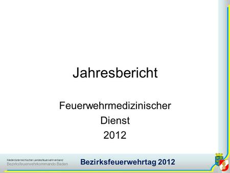 Niederösterreichischer Landesfeuerwehrverband Bezirksfeuerwehrkommando Baden Bezirksfeuerwehrtag 2012 Jahresbericht Feuerwehrmedizinischer Dienst 2012.