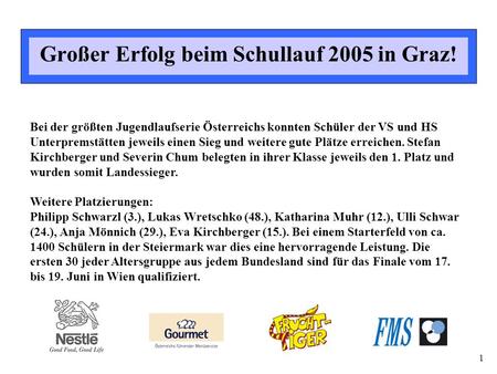 1 Großer Erfolg beim Schullauf 2005 in Graz! Bei der größten Jugendlaufserie Österreichs konnten Schüler der VS und HS Unterpremstätten jeweils einen Sieg.