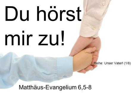 Du hörst mir zu! Reihe: Unser Vater! (1/6) Matthäus-Evangelium 6,5-8.