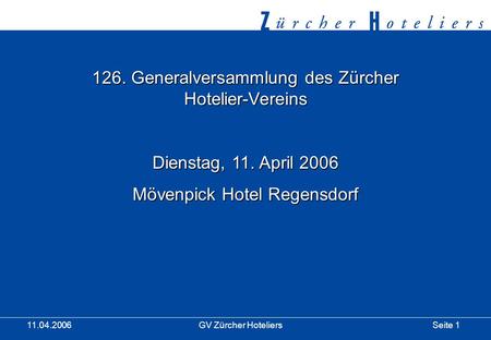 Seite 1GV Zürcher Hoteliers 11.04.2006 126. Generalversammlung des Zürcher Hotelier-Vereins Dienstag, 11. April 2006 Mövenpick Hotel Regensdorf.