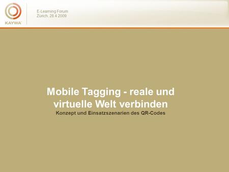 E-Learning Forum Zürich, 28.4.2009 Mobile Tagging - reale und virtuelle Welt verbinden Konzept und Einsatzszenarien des QR-Codes.