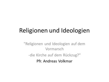 Religionen und Ideologien Religionen und Ideologien auf dem Vormarsch -die Kirche auf dem Rückzug? Pfr. Andreas Volkmar.