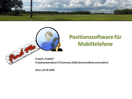 Positionssoftware für Mobiltelefone Projekt FindMe Projektpräsentation ITS Summary 2008 Jahresrückblick und Ausblick Wien, 24.06.2008.