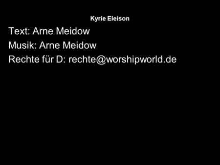 Rechte für D: rechte@worshipworld.de Kyrie Eleison Text: Arne Meidow Musik: Arne Meidow Rechte für D: rechte@worshipworld.de.