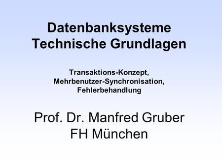 Datenbanksysteme Technische Grundlagen Transaktions-Konzept, Mehrbenutzer-Synchronisation, Fehlerbehandlung Prof. Dr. Manfred Gruber FH München.