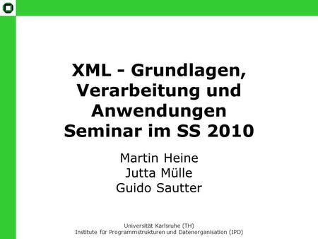 XML - Grundlagen, Verarbeitung und Anwendungen Seminar im SS 2010 Martin Heine Jutta Mülle Guido Sautter Universität Karlsruhe (TH) Institute für Programmstrukturen.