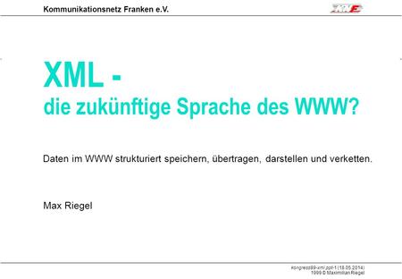 Kongress99-xml.ppt-1 (18.05.2014) 1999 © Maximilian Riegel XML Kommunikationsnetz Franken e.V. XML - die zukünftige Sprache des WWW? Max Riegel Daten im.